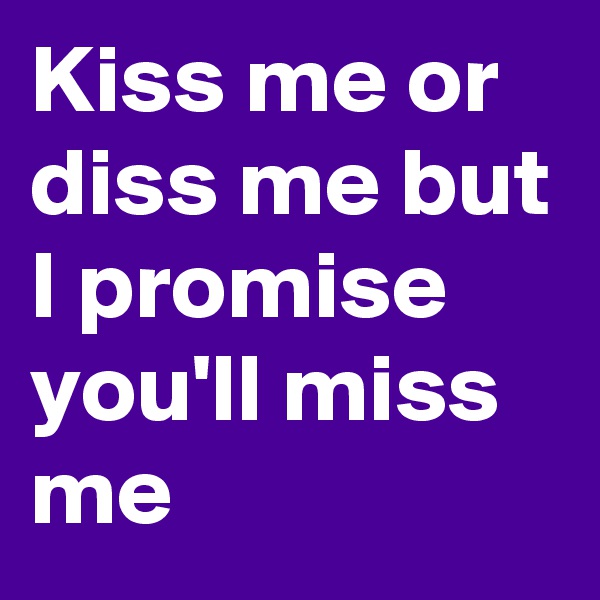 Kiss me or diss me but I promise you'll miss me
