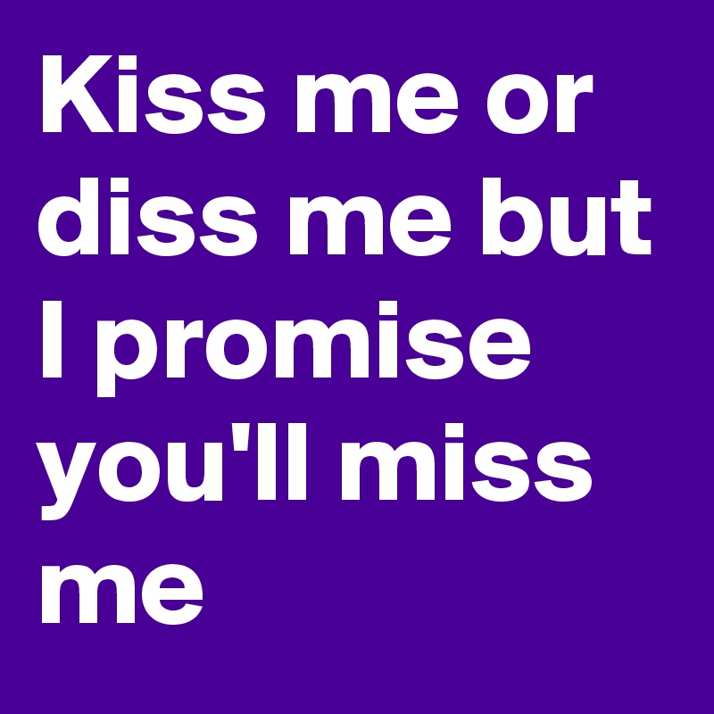 Kiss me or diss me but I promise you'll miss me