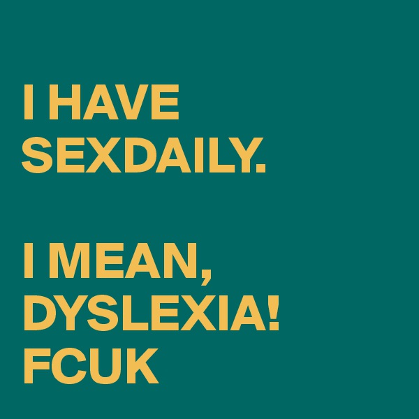 
I HAVE SEXDAILY.

I MEAN,
DYSLEXIA!
FCUK
