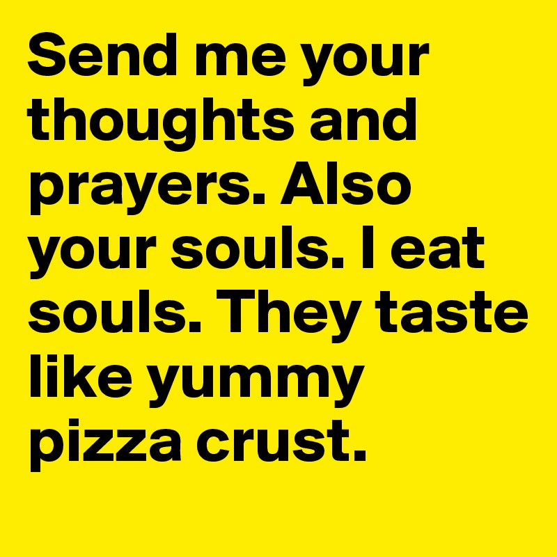 Send me your thoughts and prayers. Also your souls. I eat souls. They taste like yummy pizza crust.