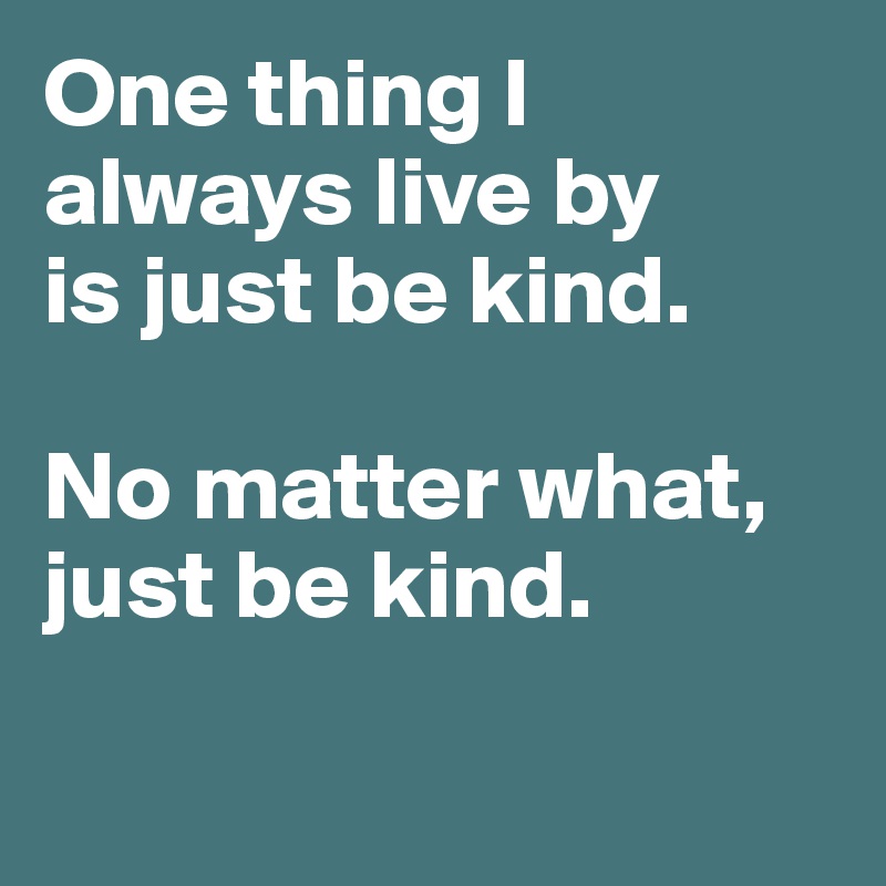 One thing I always live by      is just be kind.

No matter what, just be kind.


