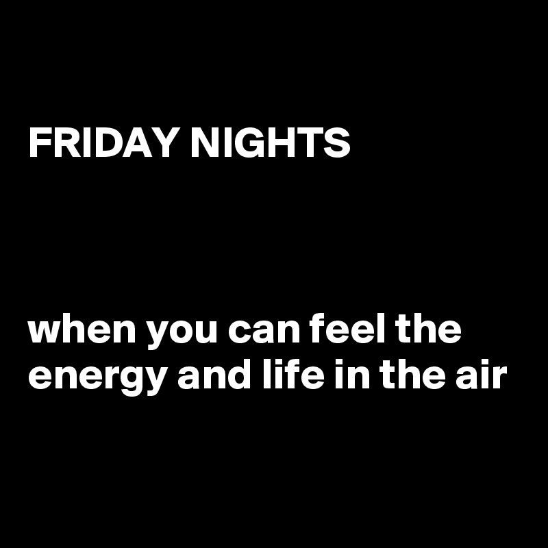 

FRIDAY NIGHTS



when you can feel the energy and life in the air

