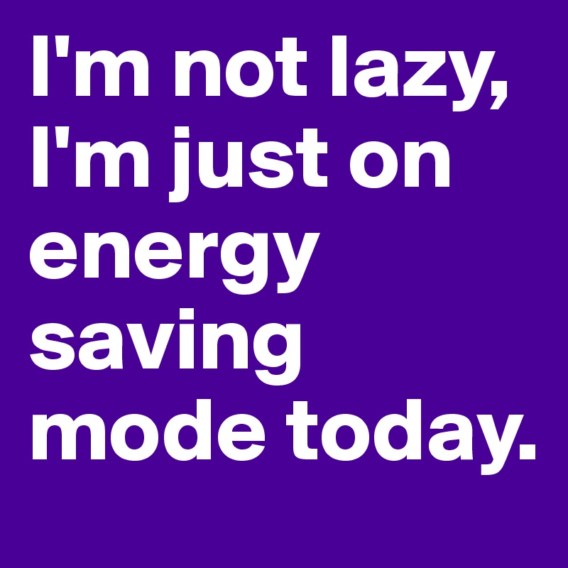 I'm not lazy, I'm just on energy saving mode today.