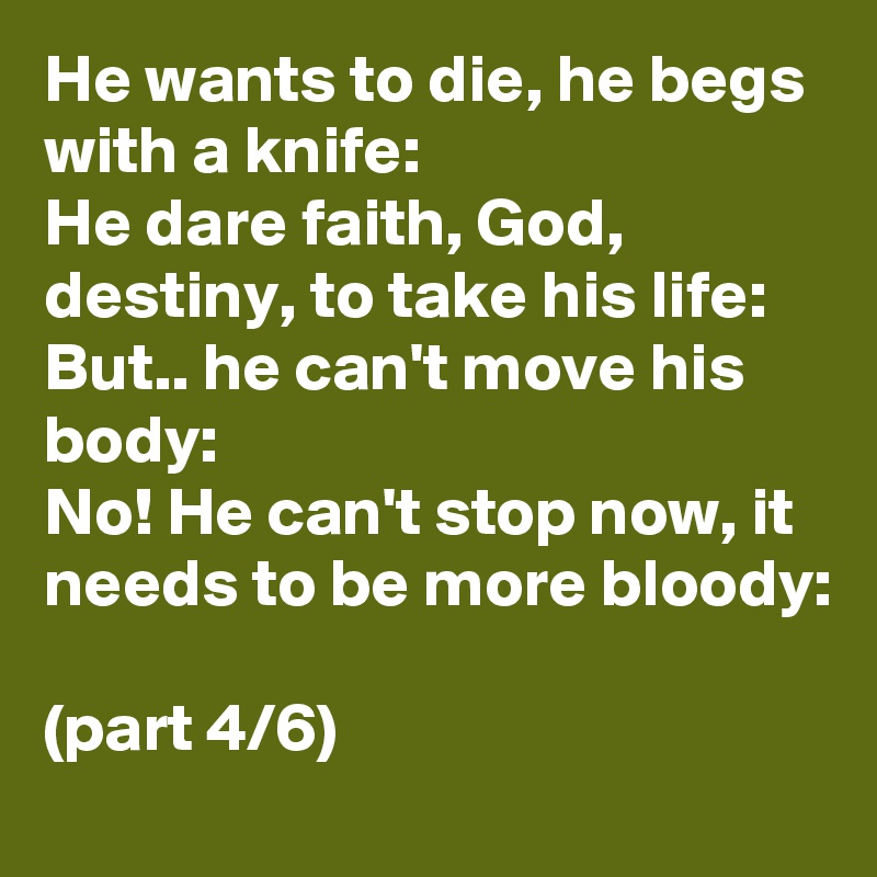 He wants to die, he begs with a knife:
He dare faith, God, destiny, to take his life:
But.. he can't move his body:
No! He can't stop now, it needs to be more bloody: 

(part 4/6)