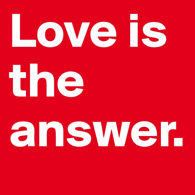 Love is the answer. 