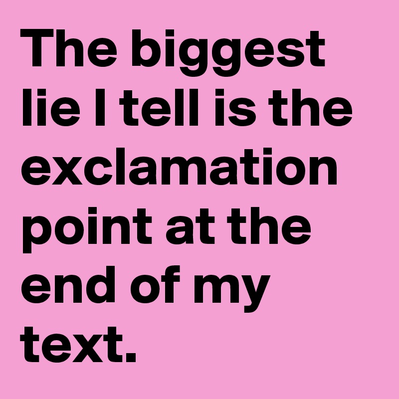 the-biggest-lie-i-tell-is-the-exclamation-point-at-the-end-of-my-text