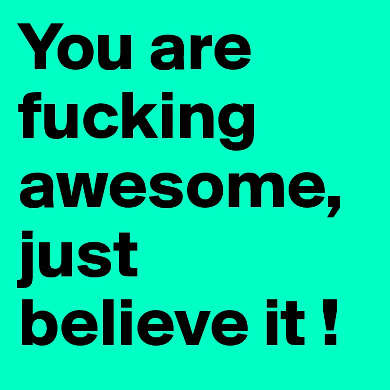 You are fucking awesome, just believe it ! 