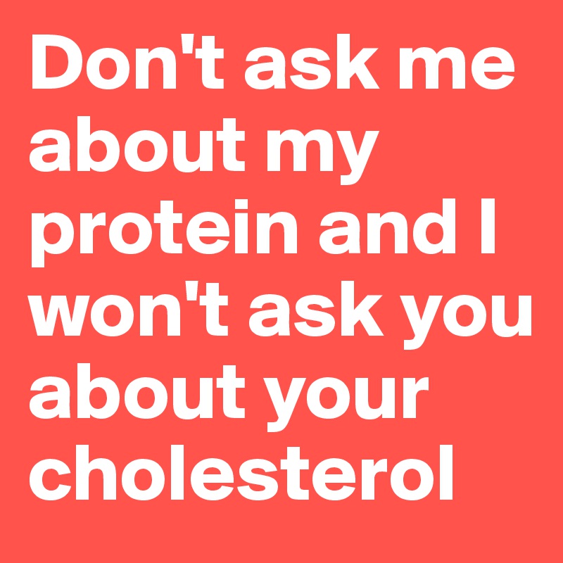 Don't ask me about my protein and I won't ask you about your cholesterol
