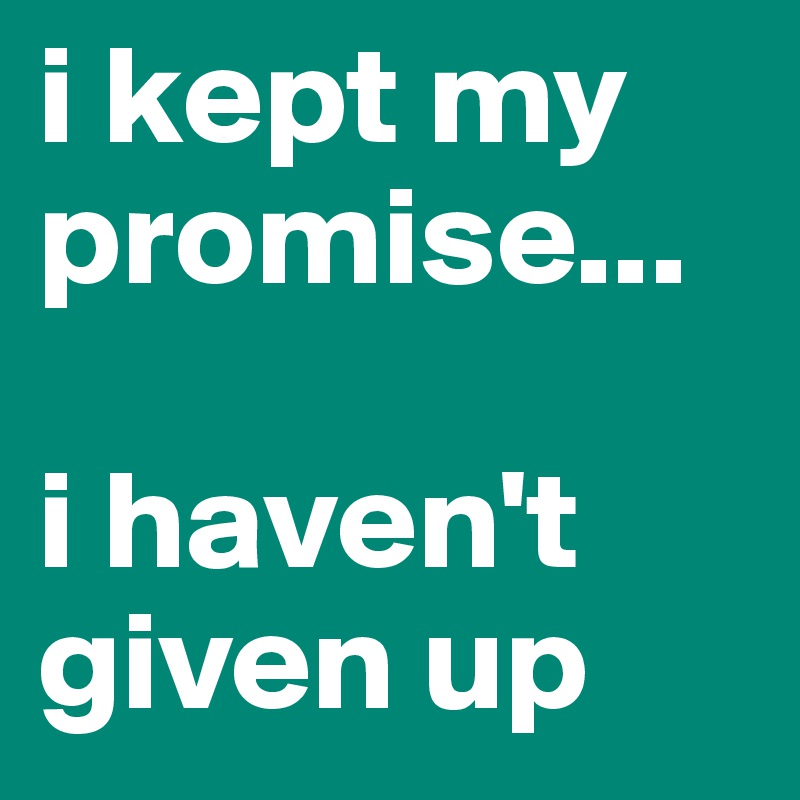 i kept my promise...

i haven't given up