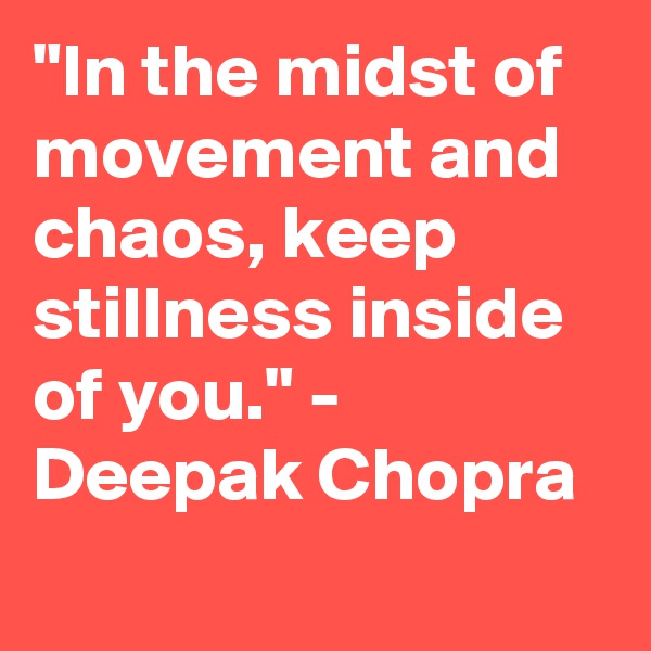 "In the midst of movement and chaos, keep stillness inside of you." - Deepak Chopra