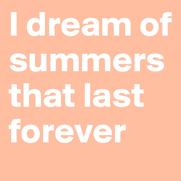 I dream of summers that last forever