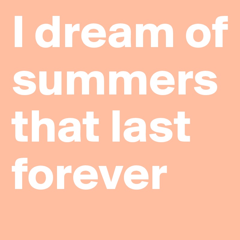 I dream of summers that last forever