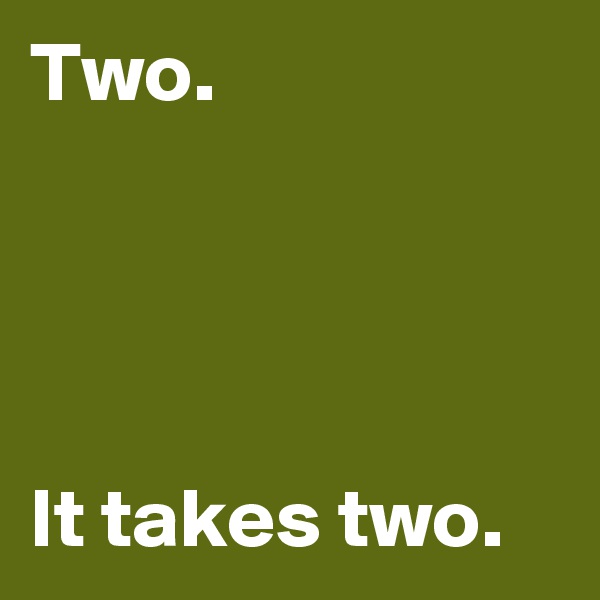 Two.




It takes two.