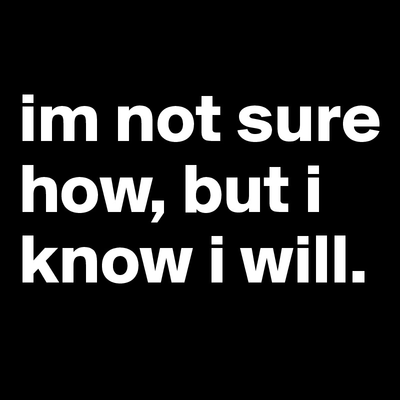 
im not sure how, but i know i will.
