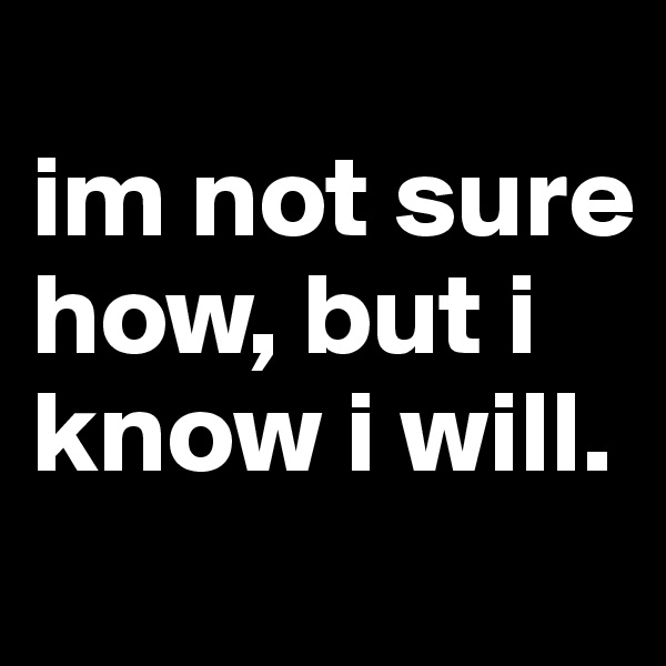 
im not sure how, but i know i will.
