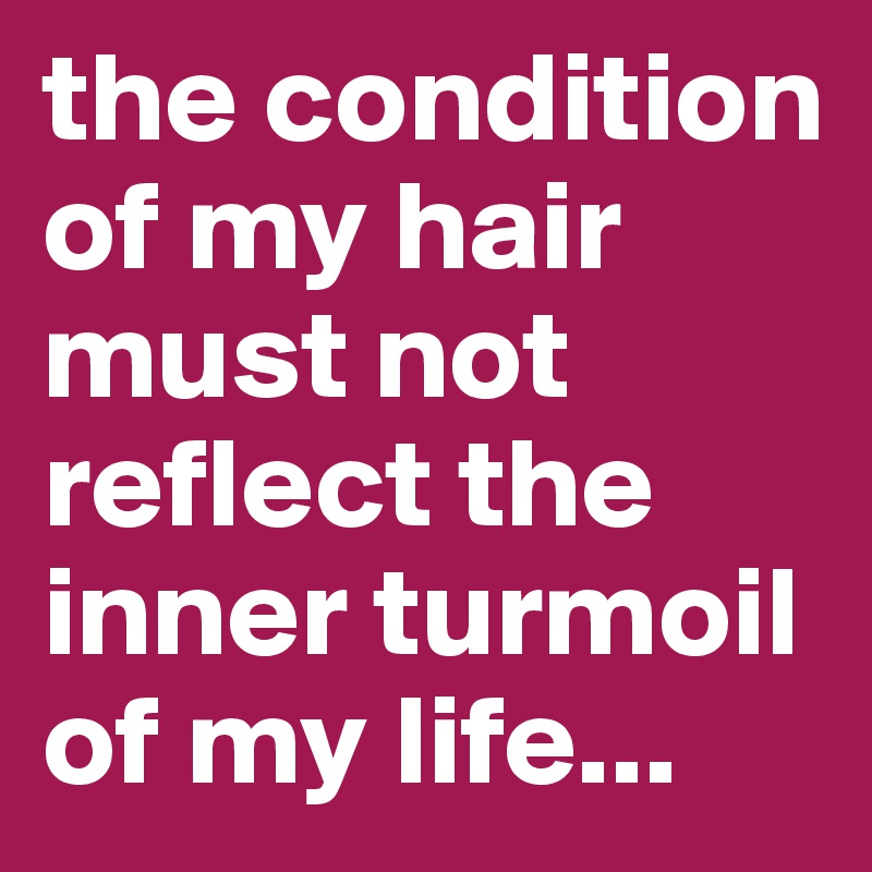 the condition of my hair must not reflect the inner turmoil of my life...