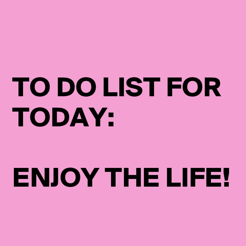 

TO DO LIST FOR TODAY: 

ENJOY THE LIFE!
