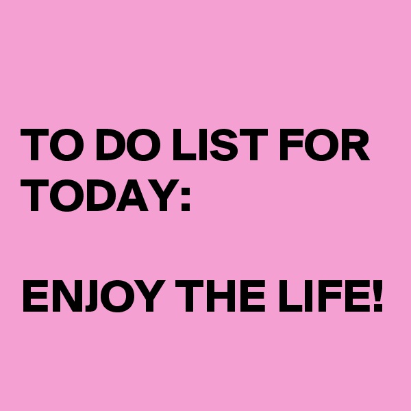

TO DO LIST FOR TODAY: 

ENJOY THE LIFE!
