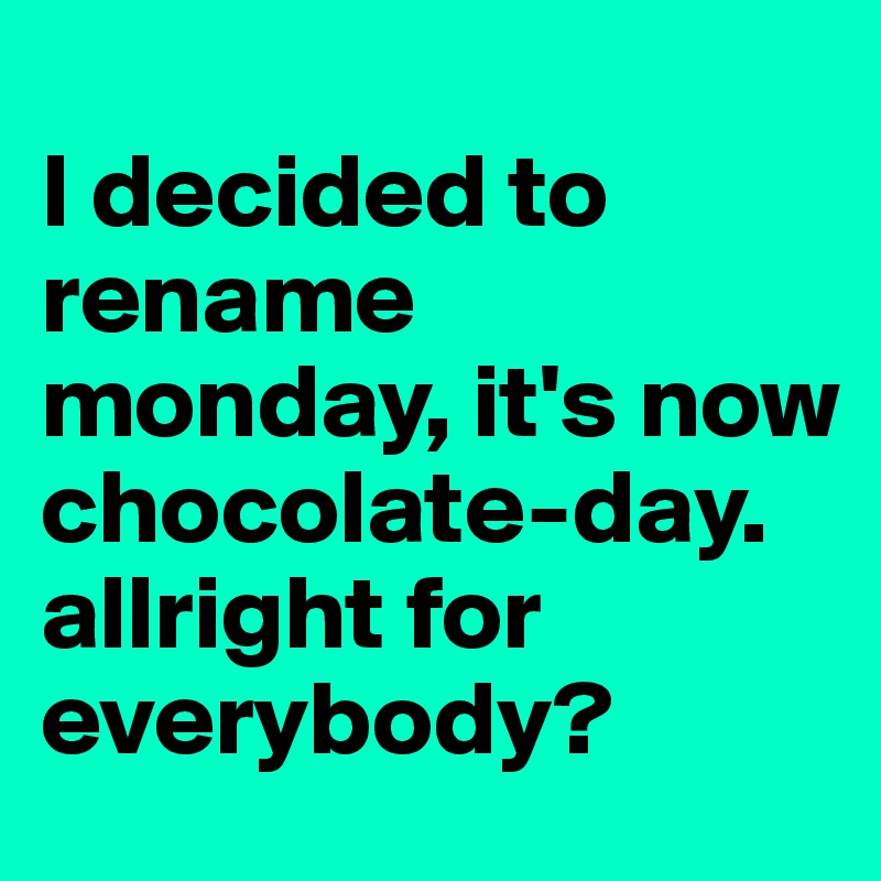 
I decided to rename monday, it's now chocolate-day.
allright for everybody?