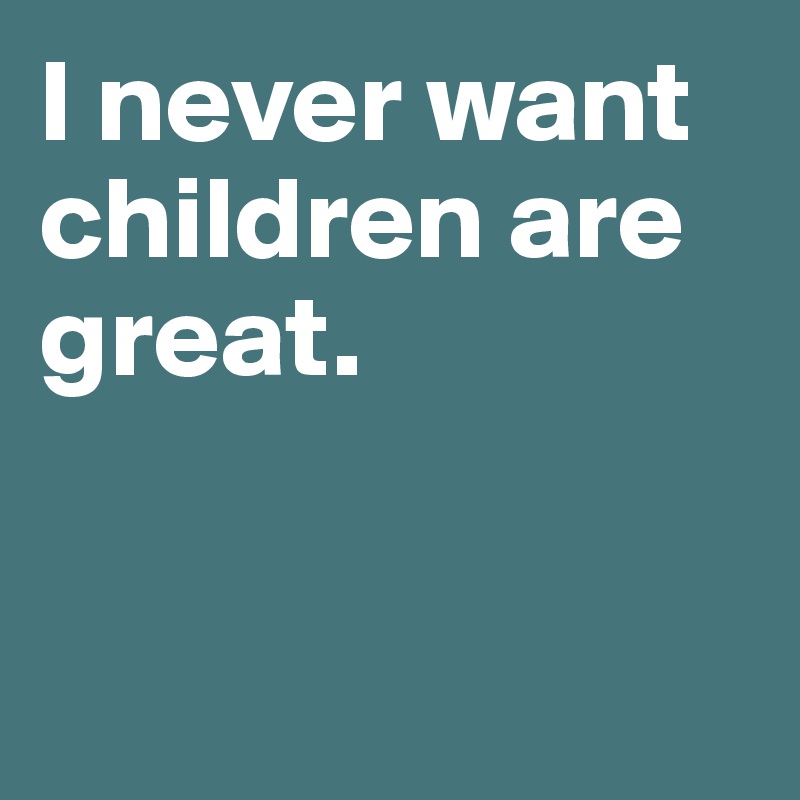 I never want children are great. 


