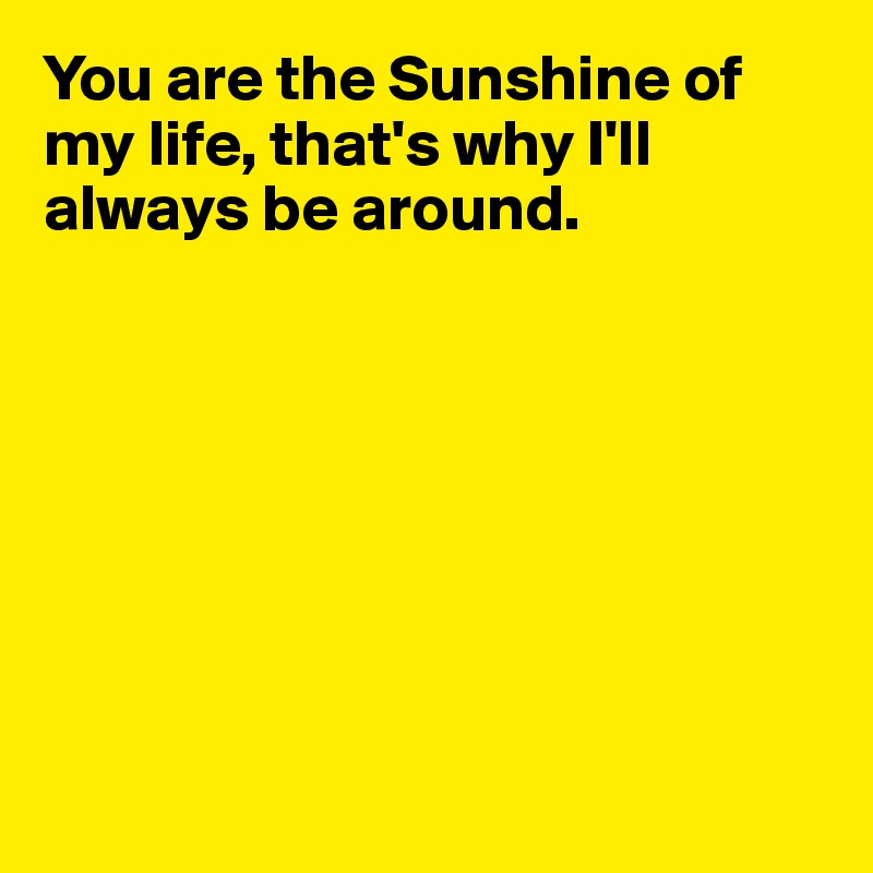 You are the Sunshine of my life, that's why I'll always be around.








