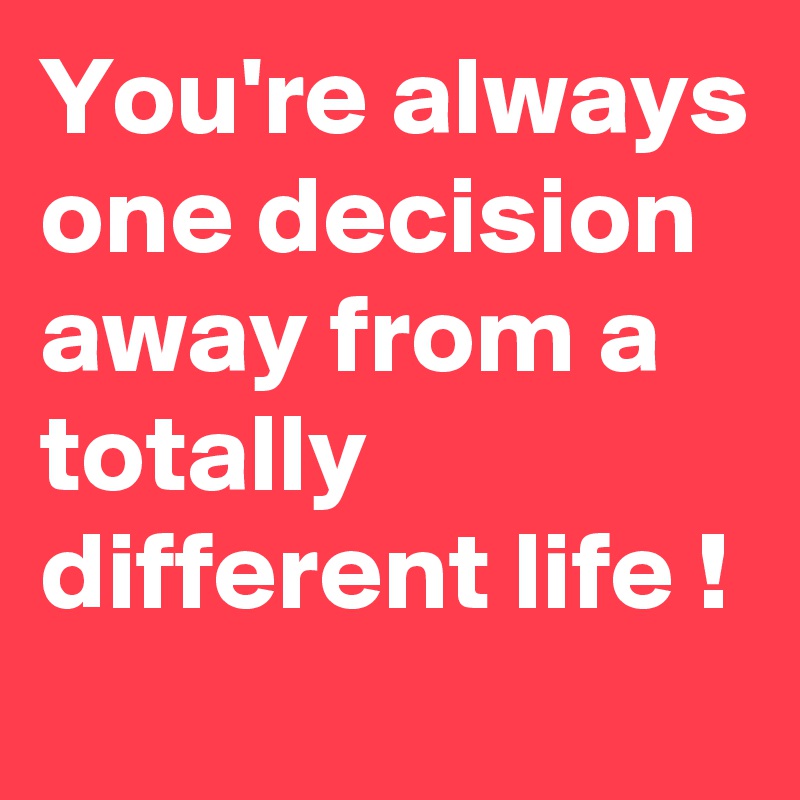You're always one decision away from a totally different life !