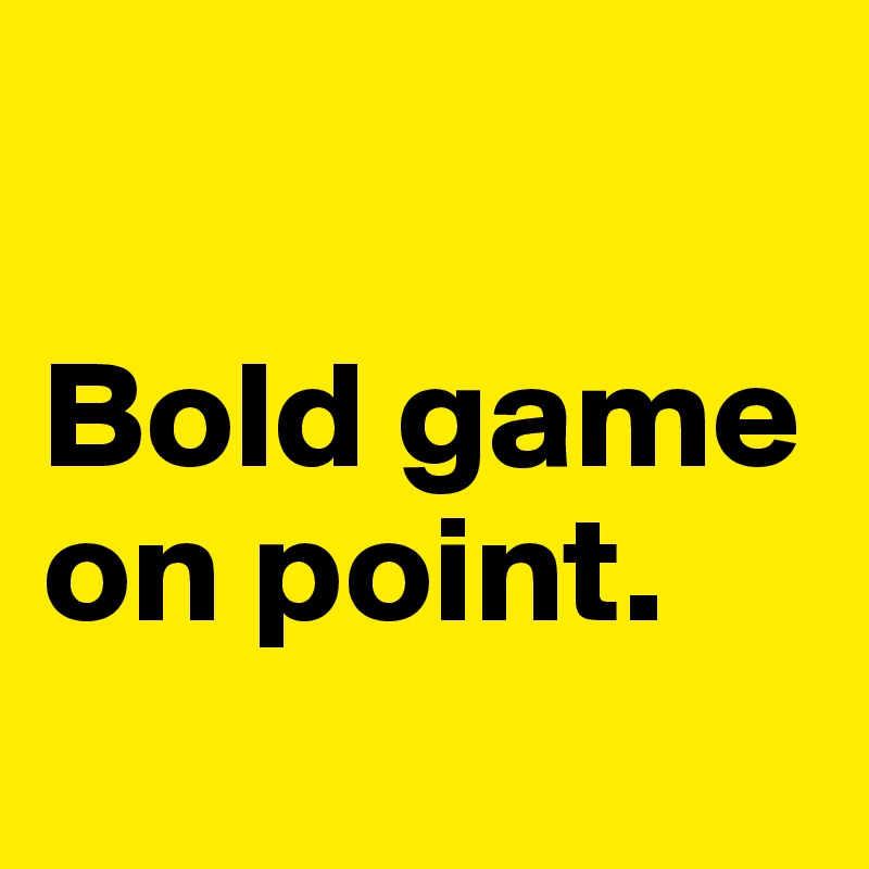 

Bold game on point. 
