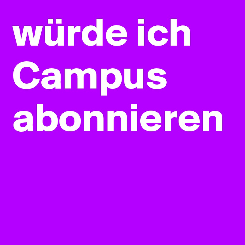 würde ich Campus abonnieren