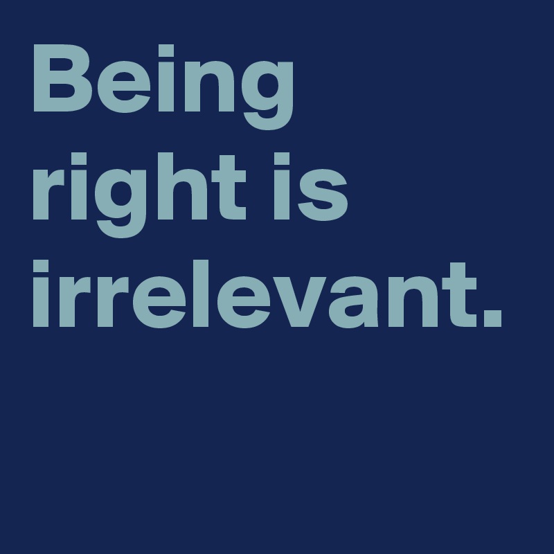 Being right is irrelevant.