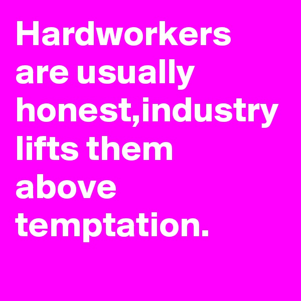 Hardworkers are usually honest,industry lifts them above temptation.