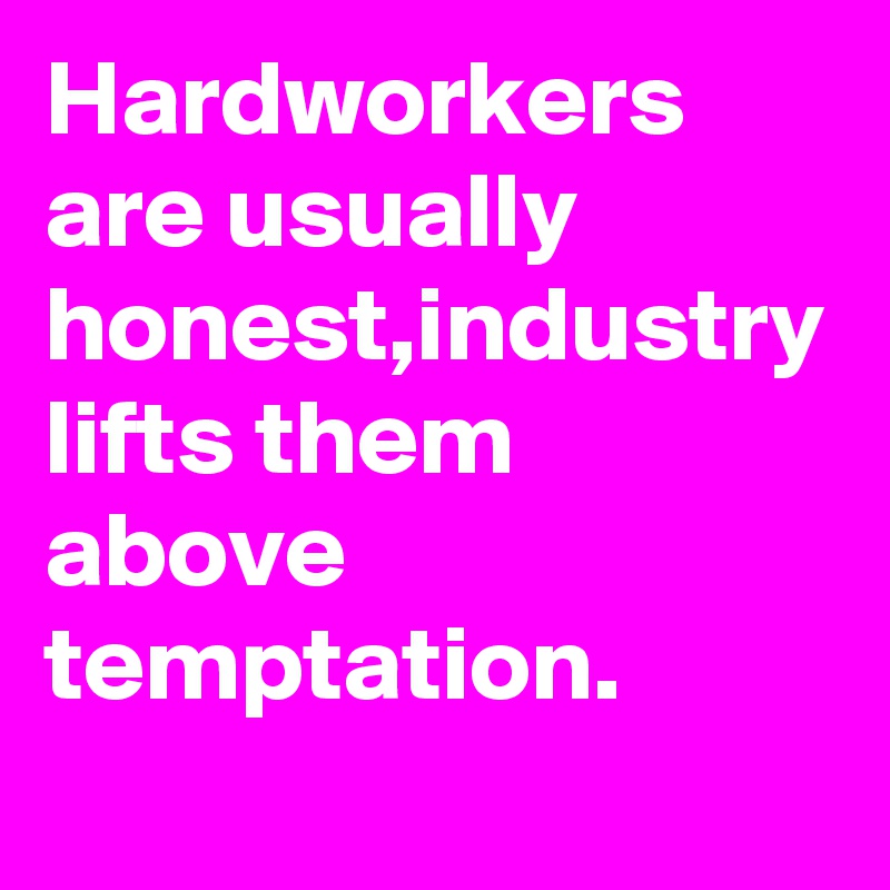 Hardworkers are usually honest,industry lifts them above temptation.