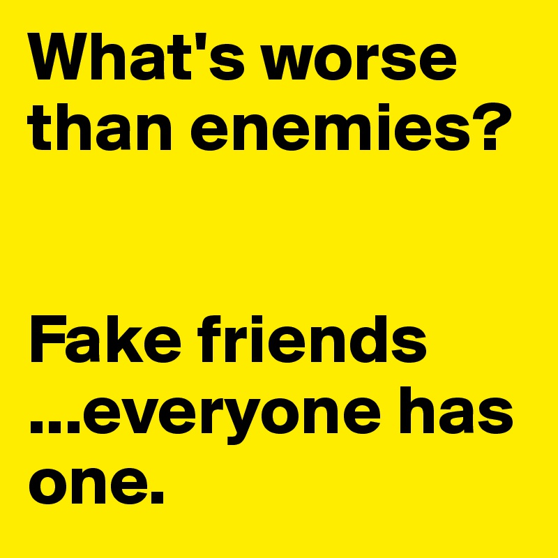 What's worse than enemies? 


Fake friends
...everyone has one. 