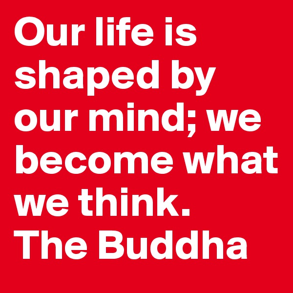 Our life is shaped by our mind; we become what we think.
The Buddha