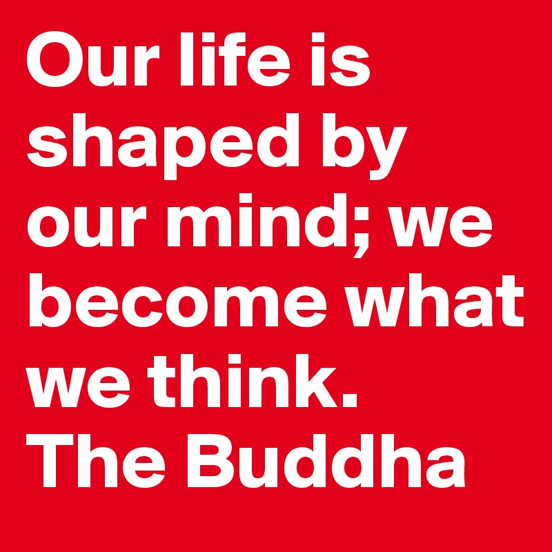 Our life is shaped by our mind; we become what we think.
The Buddha