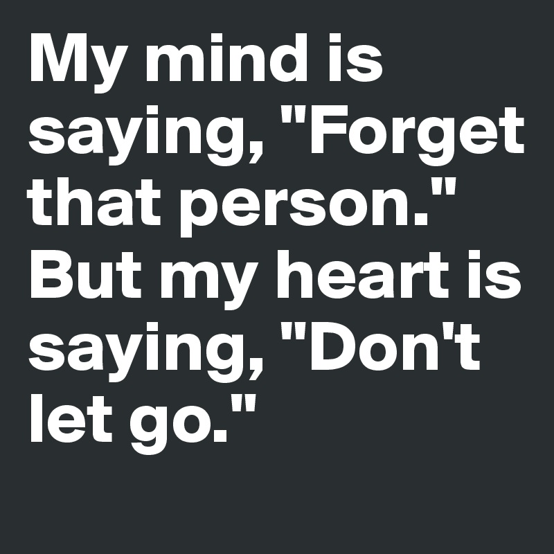 My mind is saying, "Forget that person."
But my heart is saying, "Don't let go."