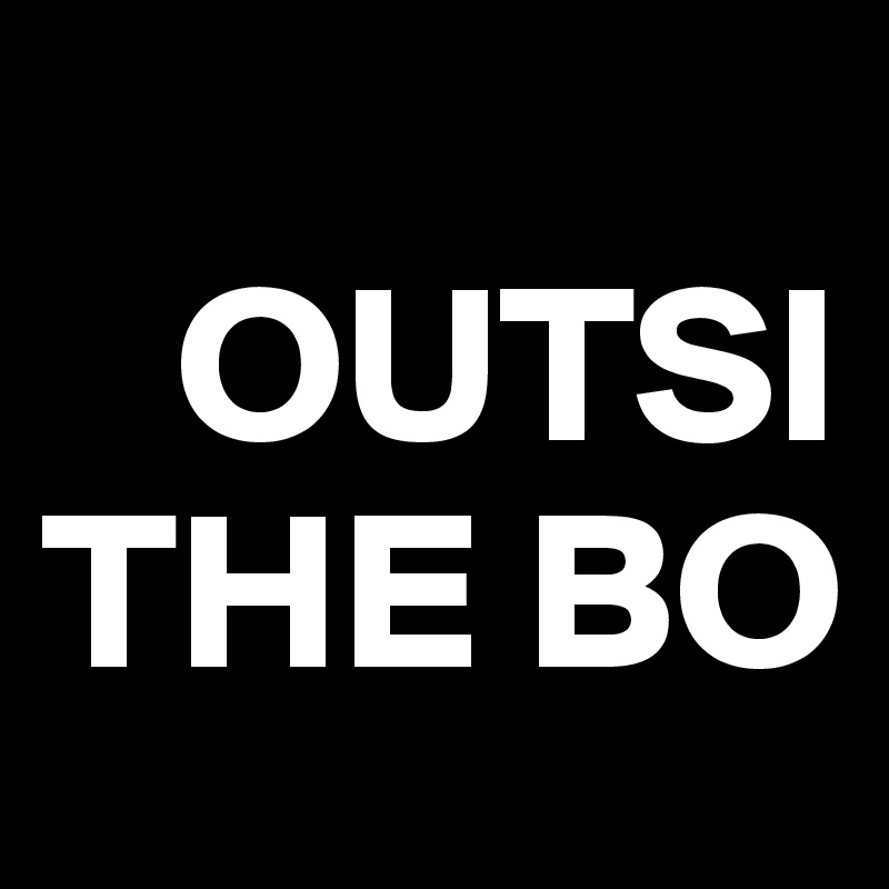            
   OUTSI
THE BO