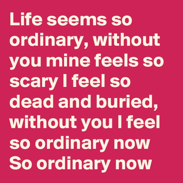 Life seems so ordinary, without you mine feels so scary I feel so dead and buried, without you I feel so ordinary now So ordinary now