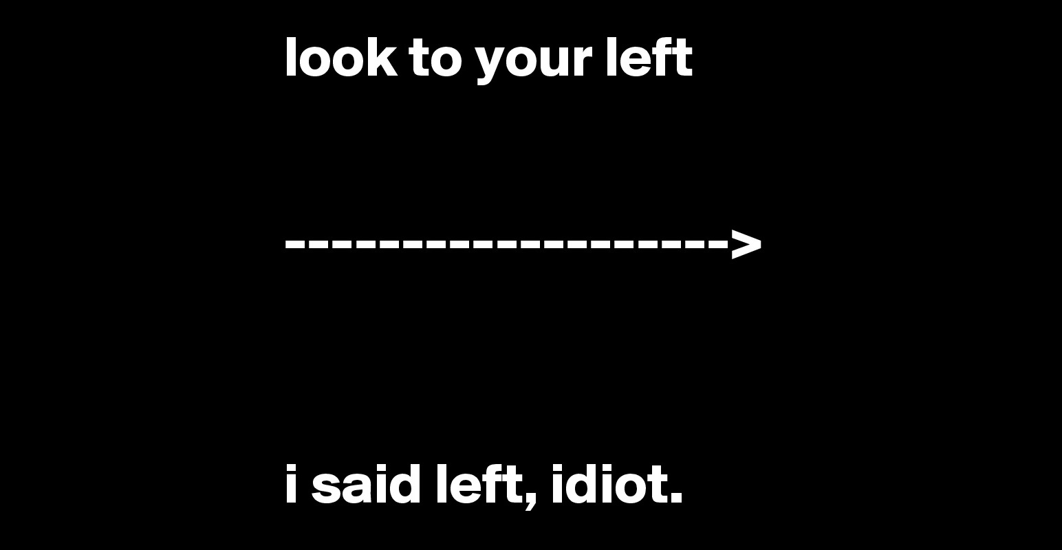 look to your left -------------------> i said left, idiot. - Post by ...
