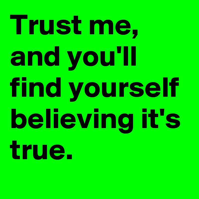 Trust me, and you'll find yourself believing it's true. 