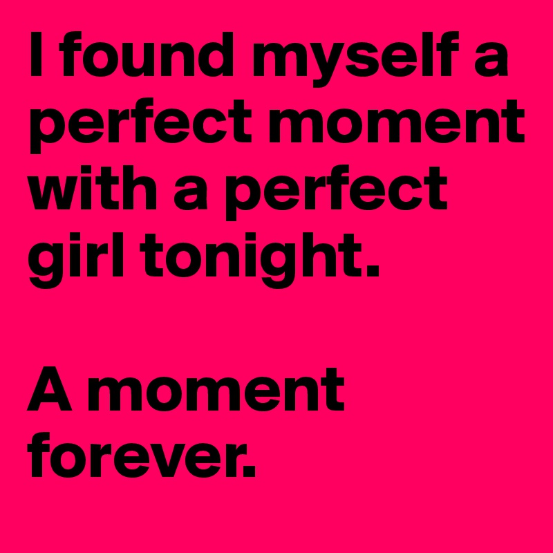 I found myself a perfect moment with a perfect girl tonight.

A moment forever.