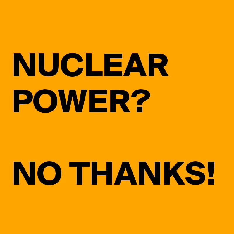 
NUCLEAR POWER?

NO THANKS!