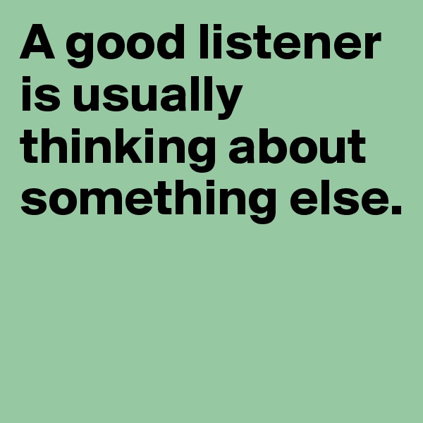 A good listener is usually thinking about something else.


