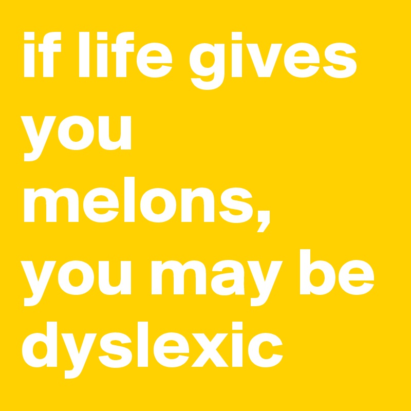 if life gives you melons, you may be dyslexic