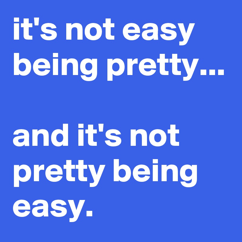 it's not easy being pretty...

and it's not pretty being easy.