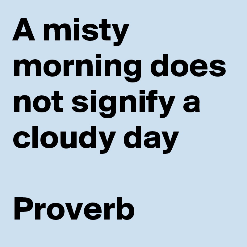 A misty morning does not signify a cloudy day

Proverb