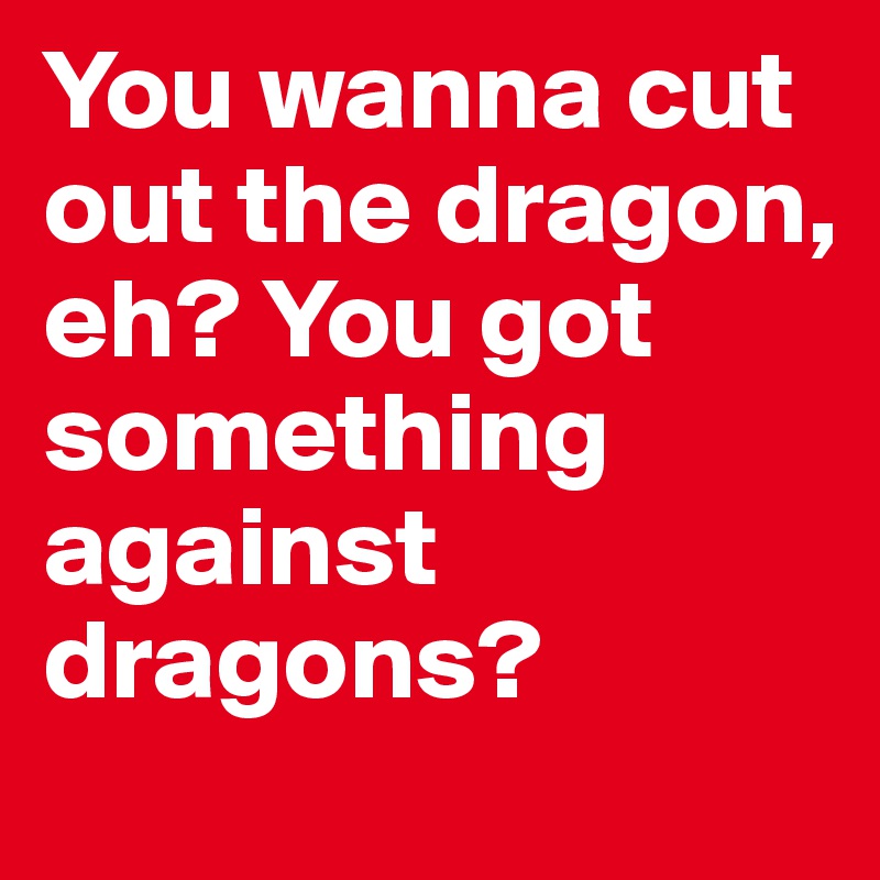 You wanna cut out the dragon, eh? You got something against dragons?