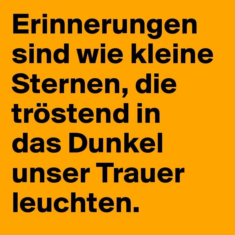 Erinnerungen sind wie kleine Sternen, die tröstend in 
das Dunkel unser Trauer leuchten.