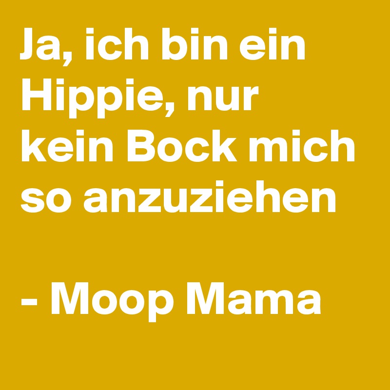 Ja, ich bin ein Hippie, nur kein Bock mich so anzuziehen

- Moop Mama