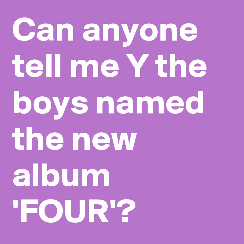 Can anyone tell me Y the boys named the new album 'FOUR'? 