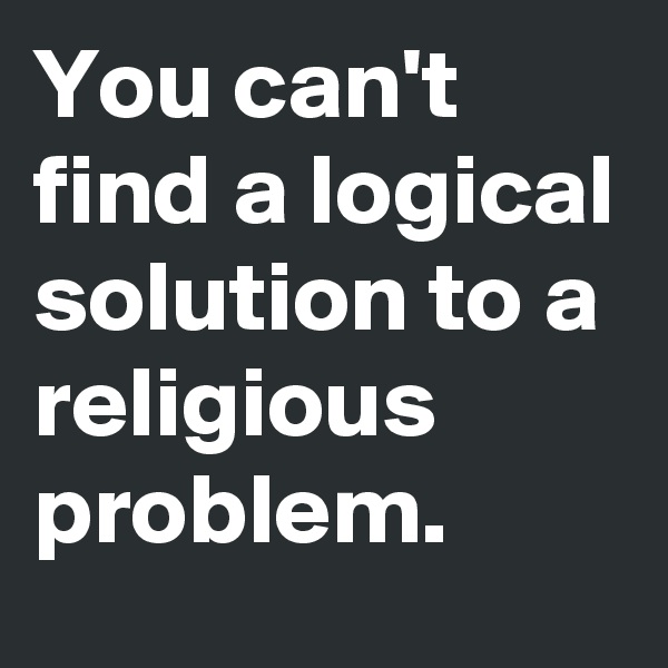You can't find a logical solution to a religious problem.